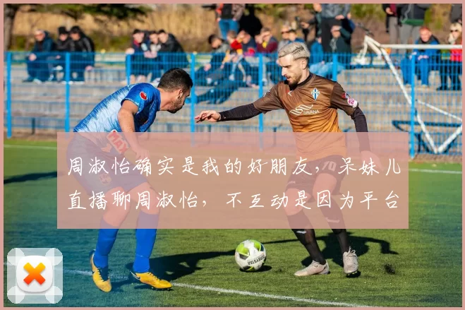周淑怡确实是我的好朋友，呆妹儿直播聊周淑怡，不互动是因为平台