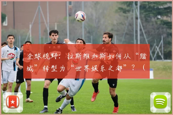 全球视野：拉斯维加斯如何从“赌城”转型为“世界娱乐之都”？（从赌城到世界娱乐之都：拉斯维加斯的转型之路）