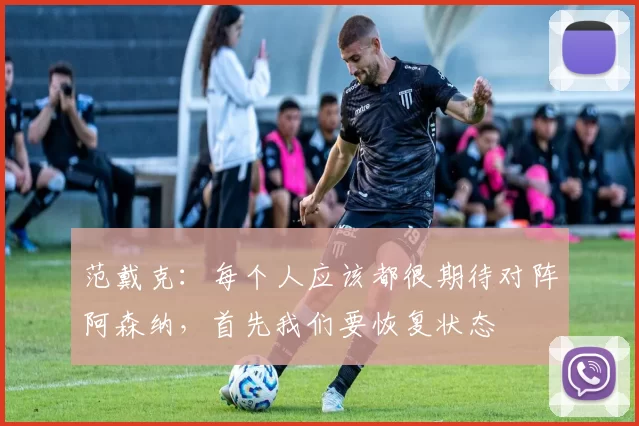 范戴克：每个人应该都很期待对阵阿森纳，首先我们要恢复状态