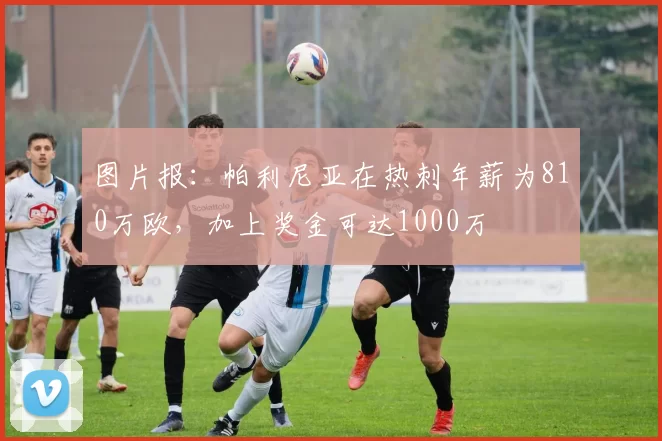 图片报：帕利尼亚在热刺年薪为810万欧，加上奖金可达1000万