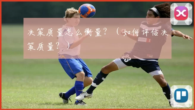决策质量怎么衡量？（如何评估决策质量？）