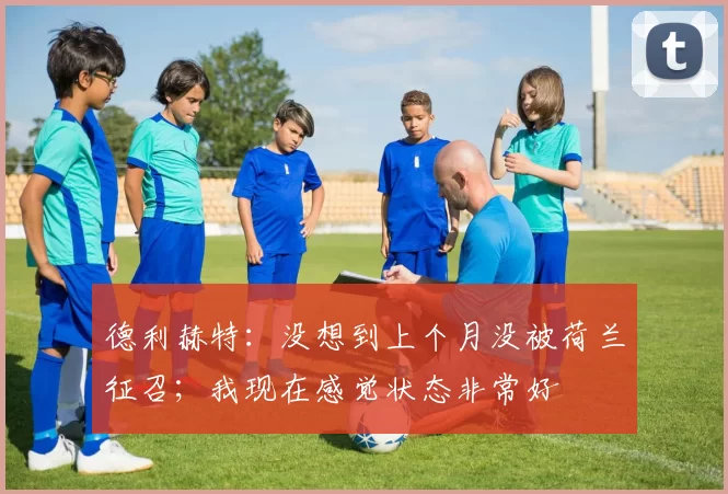德利赫特：没想到上个月没被荷兰征召；我现在感觉状态非常好