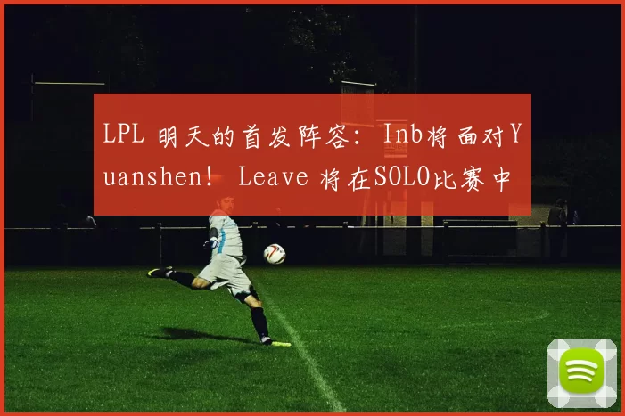 LPL 明天的首发阵容：Inb将面对Yuanshen！ Leave 将在SOLO比赛中面对 JiaQi
