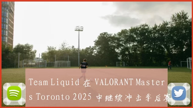 Team Liquid 在 VALORANT Masters Toronto 2025 中继续冲击季后赛