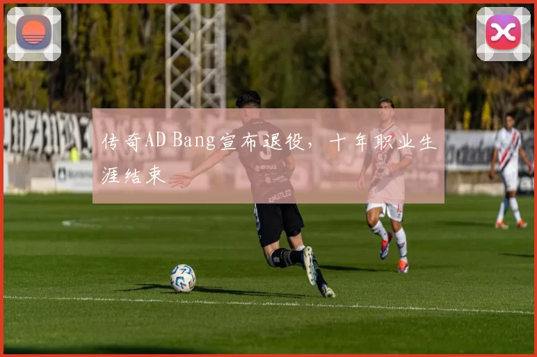 传奇AD Bang宣布退役，十年职业生涯结束