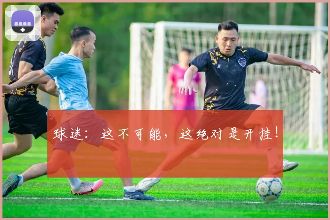 球迷：这不可能，这绝对是开挂！