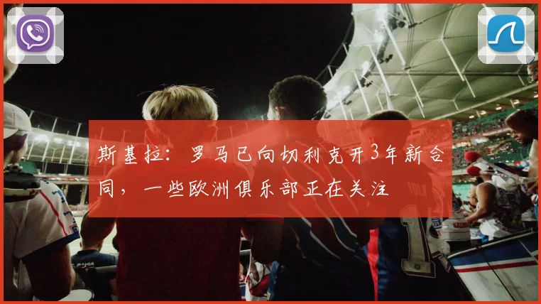 斯基拉：罗马已向切利克开3年新合同，一些欧洲俱乐部正在关注