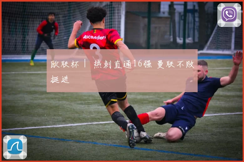欧联杯｜ 热刺直通16强 曼联不败挺进