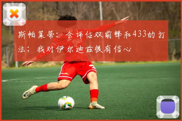 斯帕莱蒂：会评估双前锋和433的打法；我对伊尔迪兹很有信心