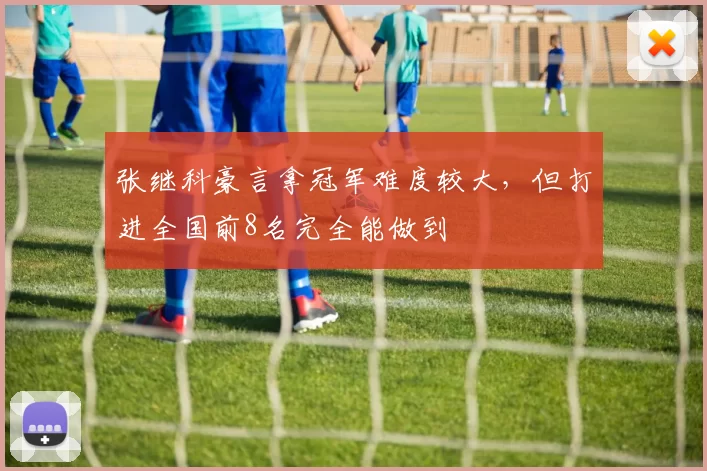 张继科豪言拿冠军难度较大，但打进全国前8名完全能做到