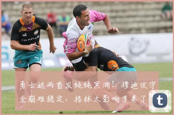 勇士这两首发纯纯黑洞！穆迪攻守全崩难稳定，格林太影响节奏了！