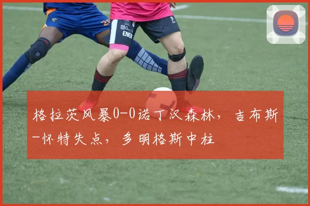 格拉茨风暴0-0诺丁汉森林，吉布斯-怀特失点，多明格斯中柱