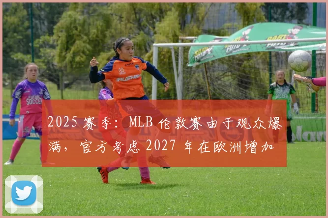 2025 赛季：MLB 伦敦赛由于观众爆满，官方考虑 2027 年在欧洲增加分站