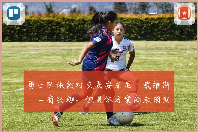 勇士队依然对交易安东尼·戴维斯抱有兴趣，但具体方案尚未明朗