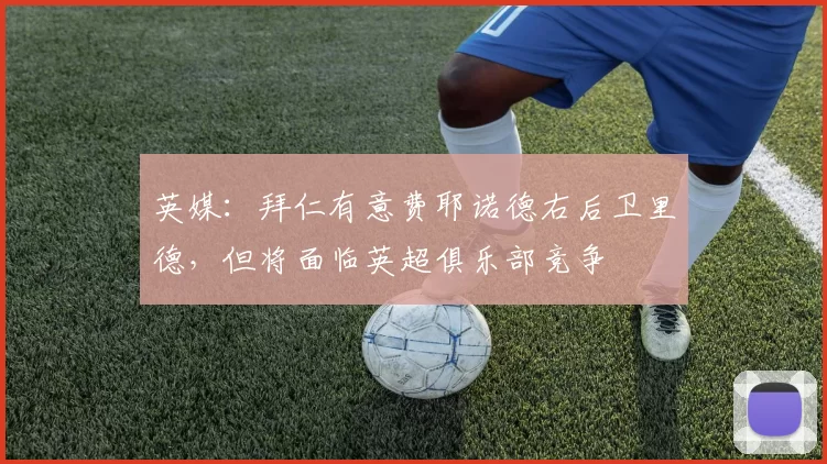 英媒：拜仁有意费耶诺德右后卫里德，但将面临英超俱乐部竞争