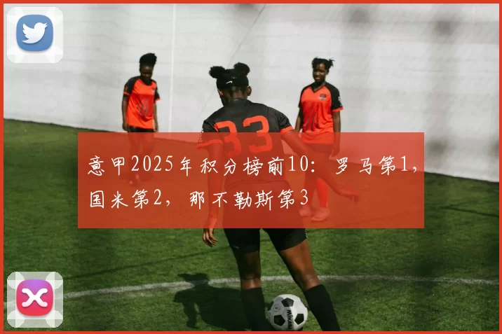 意甲2025年积分榜前10：罗马第1，国米第2，那不勒斯第3