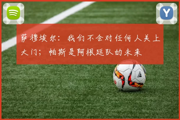 萨穆埃尔：我们不会对任何人关上大门；帕斯是阿根廷队的未来