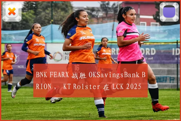BNK FEARX 战胜 OKSavingsBank BRION ， KT Rolster 在 LCK 2025 赛季中战胜 Dplus KIA