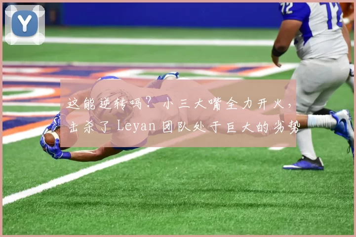 这能逆转吗？小三大嘴全力开火，击杀了 Leyan 团队处于巨大的劣势，扭转了局面