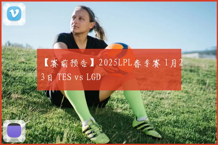 【赛前预告】2025LPL春季赛 1月23日 TES vs LGD