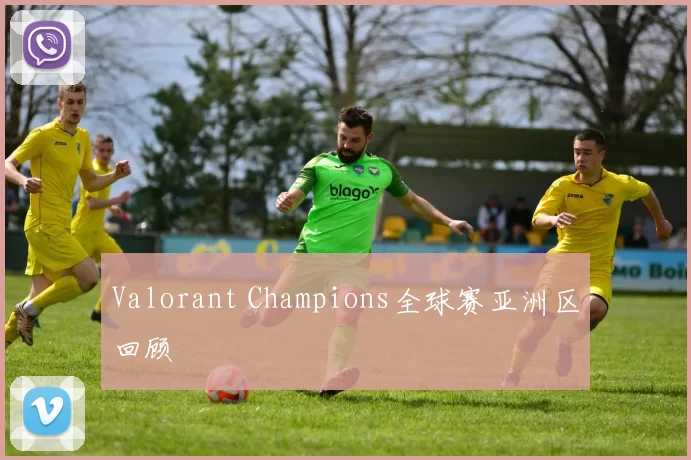 Valorant Champions全球赛亚洲区回顾