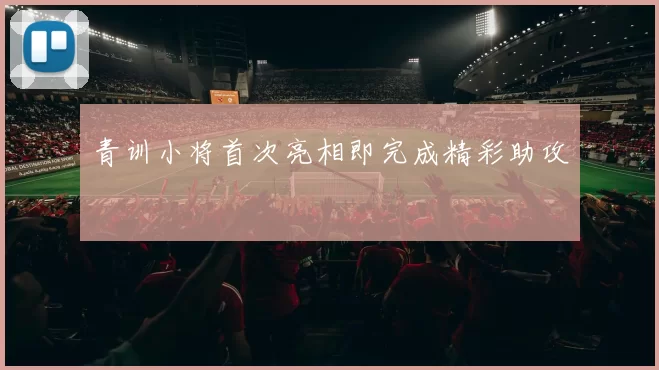 青训小将首次亮相即完成精彩助攻