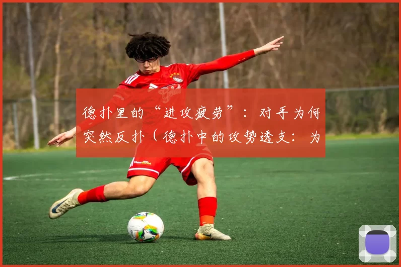 德扑里的“进攻疲劳”：对手为何突然反扑（德扑中的攻势透支：为何对手会突然发起反击）