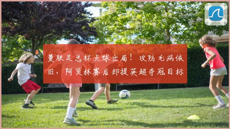 曼联足总杯点球出局！攻防毛病依旧，阿莫林赛后却提英超夺冠目标曼联足总杯点球4-5出局齐尔克泽失点落泪！攻防毛病依旧，阿莫林却提英超夺冠目标。