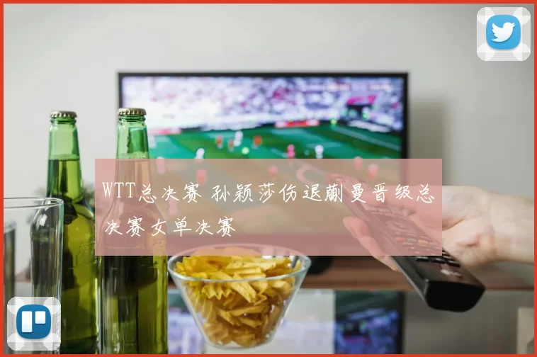 WTT总决赛 孙颖莎伤退蒯曼晋级总决赛女单决赛