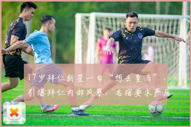 17岁拜仁新星一句“想去皇马”，引爆拜仁内部风暴，名宿要求严厉惩罚