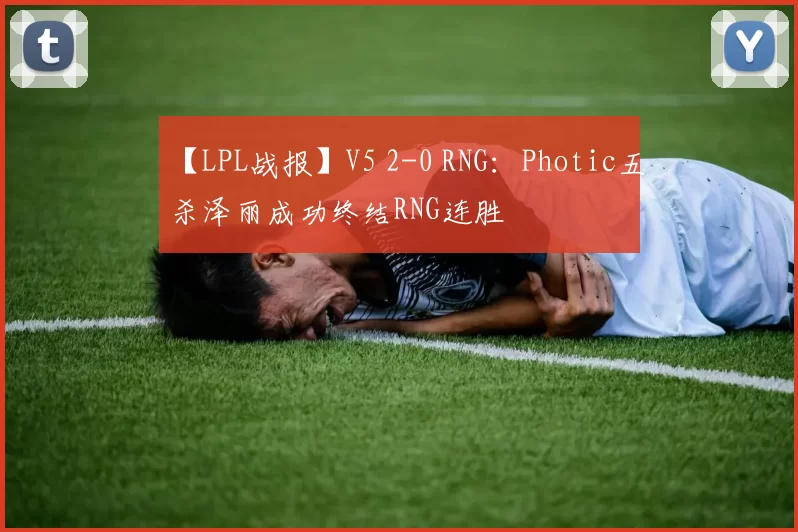 【LPL战报】V5 2-0 RNG：Photic五杀泽丽成功终结RNG连胜
