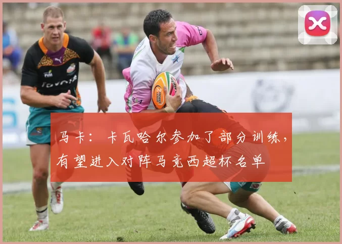 马卡：卡瓦哈尔参加了部分训练，有望进入对阵马竞西超杯名单