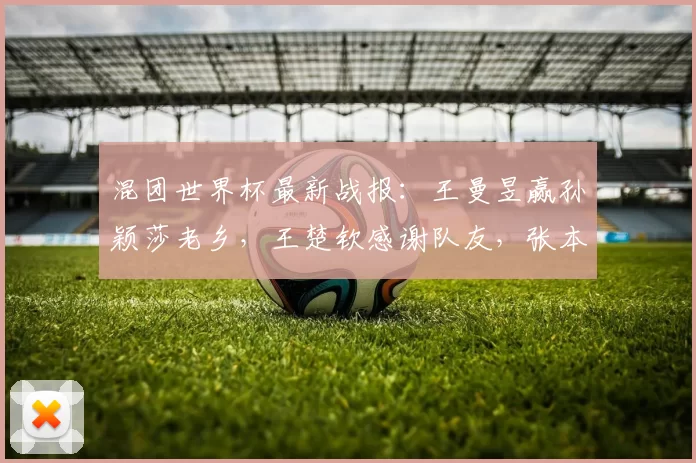 混团世界杯最新战报：王曼昱赢孙颖莎老乡，王楚钦感谢队友，张本智和输球！