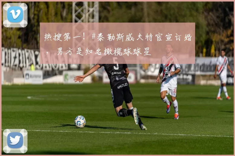 热搜第一！#泰勒斯威夫特官宣订婚 ，男方是知名橄榄球球星