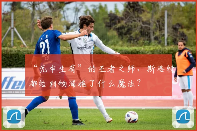“无中生有”的王者之师，斯洛特都给利物浦施了什么魔法？