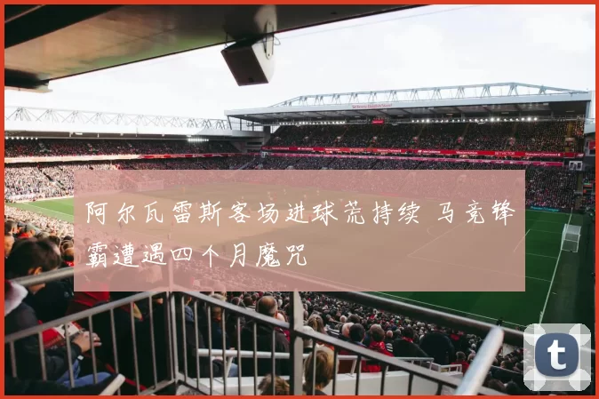 阿尔瓦雷斯客场进球荒持续 马竞锋霸遭遇四个月魔咒