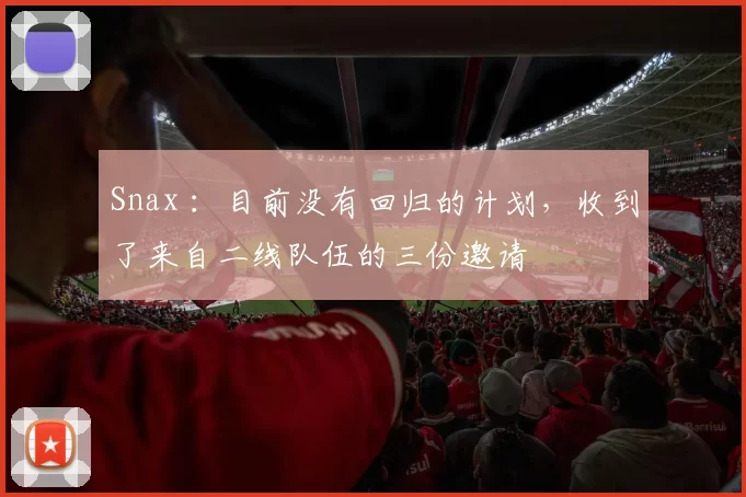Snax ：目前没有回归的计划，收到了来自二线队伍的三份邀请