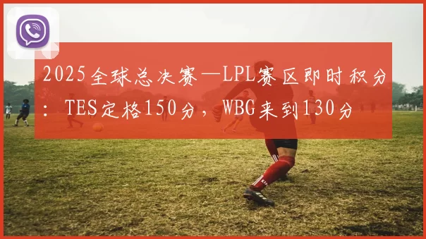 2025全球总决赛—LPL赛区即时积分：TES定格150分，WBG来到130分