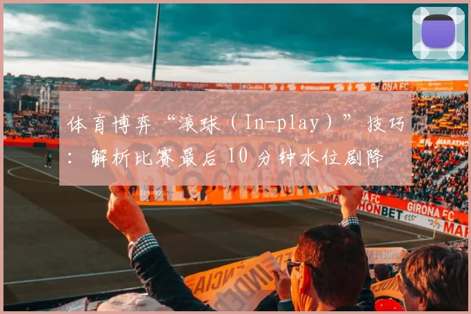 体育博弈“滚球（In-play）”技巧：解析比赛最后 10 分钟水位剧降时的博弈机会。（滚球（In-play）实战：把握最后10分钟水位骤降的博弈契机）