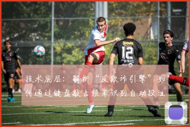 技术底层：解析“反欺诈引擎”如何通过键盘敲击频率识别自动投注机器人。（解密反欺诈引擎：用键盘敲击频率识别自动投注机器人）