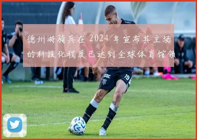 德州游骑兵在 2024 年宣布其主场的科技化程度已达到全球体育馆领先水平