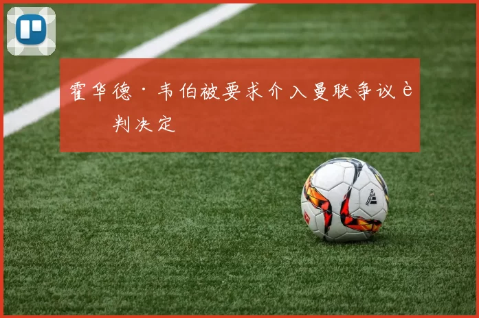 霍华德·韦伯被要求介入曼联争议裁判决定