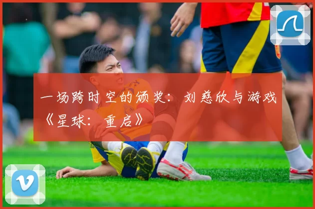 一场跨时空的颁奖：刘慈欣与游戏《星球：重启》