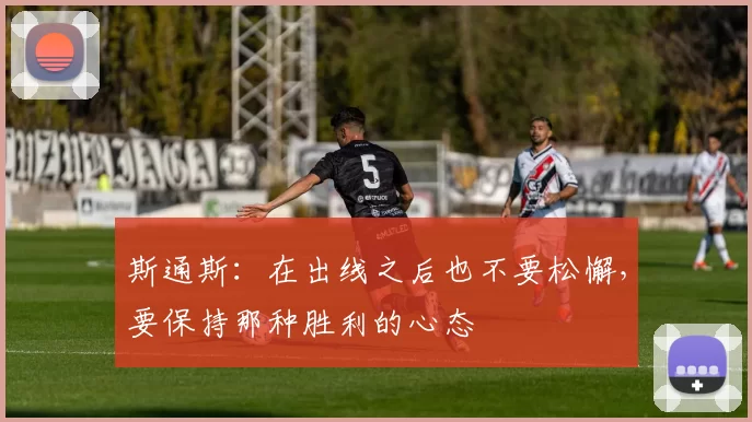 斯通斯：在出线之后也不要松懈，要保持那种胜利的心态