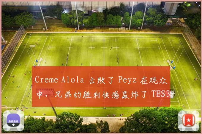 Creme Alola 击败了 Peyz 在观众中，兄弟的胜利快感轰炸了 TES3-1JDG