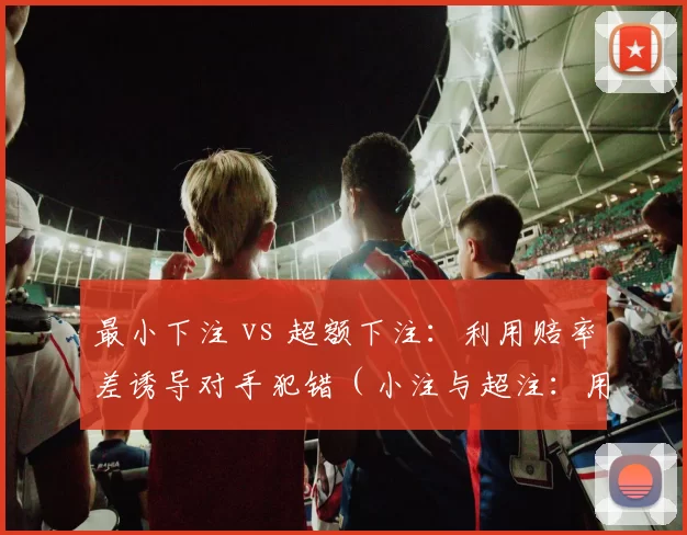 最小下注 vs 超额下注：利用赔率差诱导对手犯错（小注与超注：用赔率错位逼出对手失误）