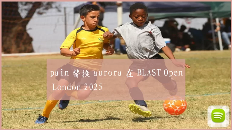 pain 替换 aurora 在 BLAST Open London 2025