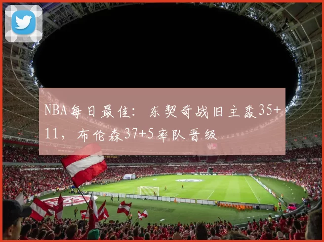 NBA每日最佳：东契奇战旧主轰35+11，布伦森37+5率队晋级