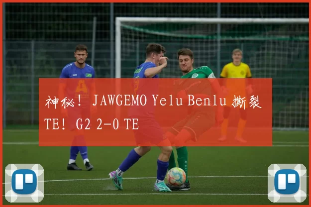 神秘！JAWGEMO Yelu Benlu 撕裂 TE！G2 2-0 TE