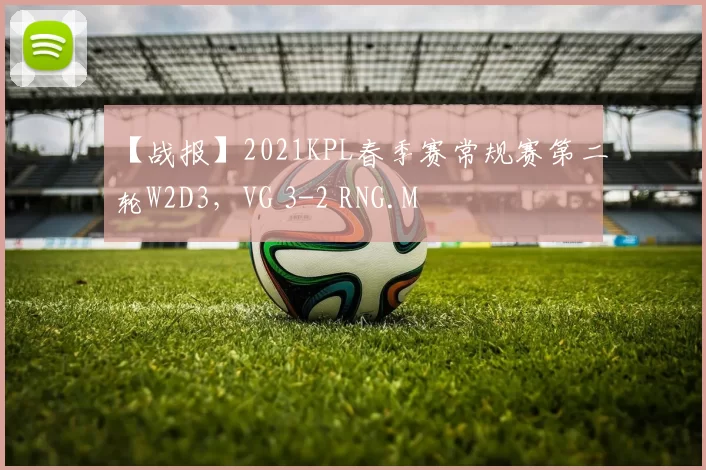 【战报】2021KPL春季赛常规赛第二轮W2D3，VG 3-2 RNG.M